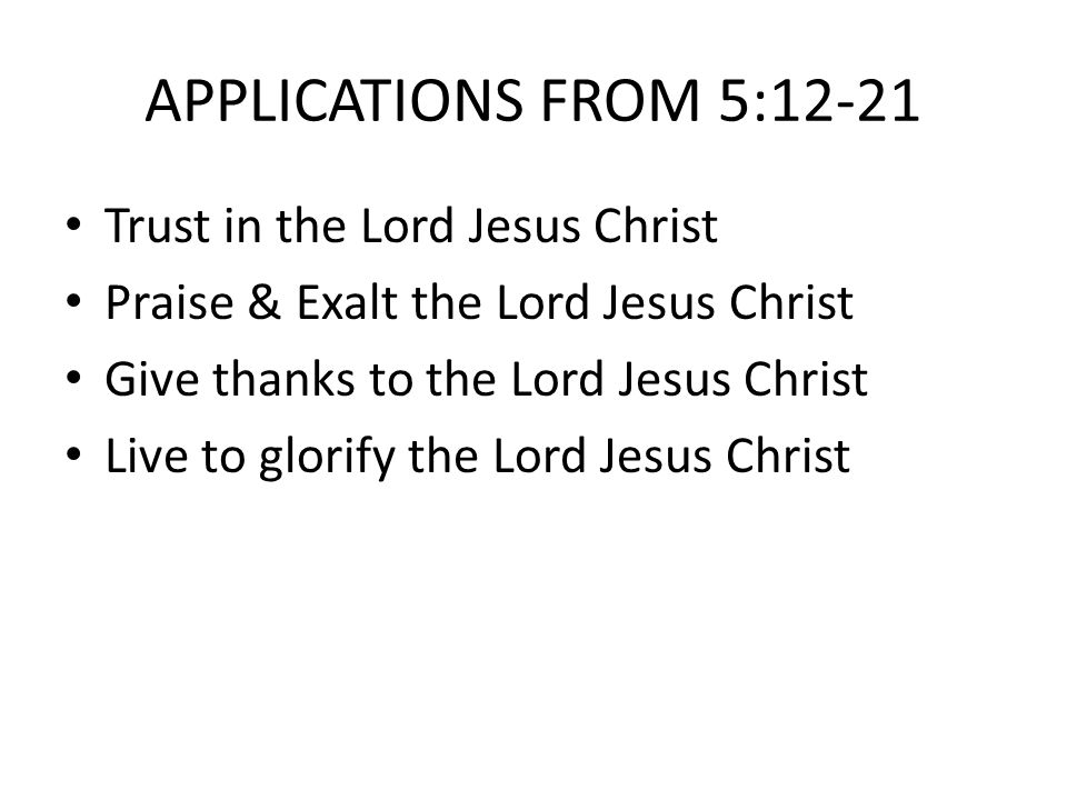 APPLICATIONS FROM 5:12-21 Trust in the Lord Jesus Christ Praise & Exalt the Lord Jesus Christ Give thanks to the Lord Jesus Christ Live to glorify the Lord Jesus Christ