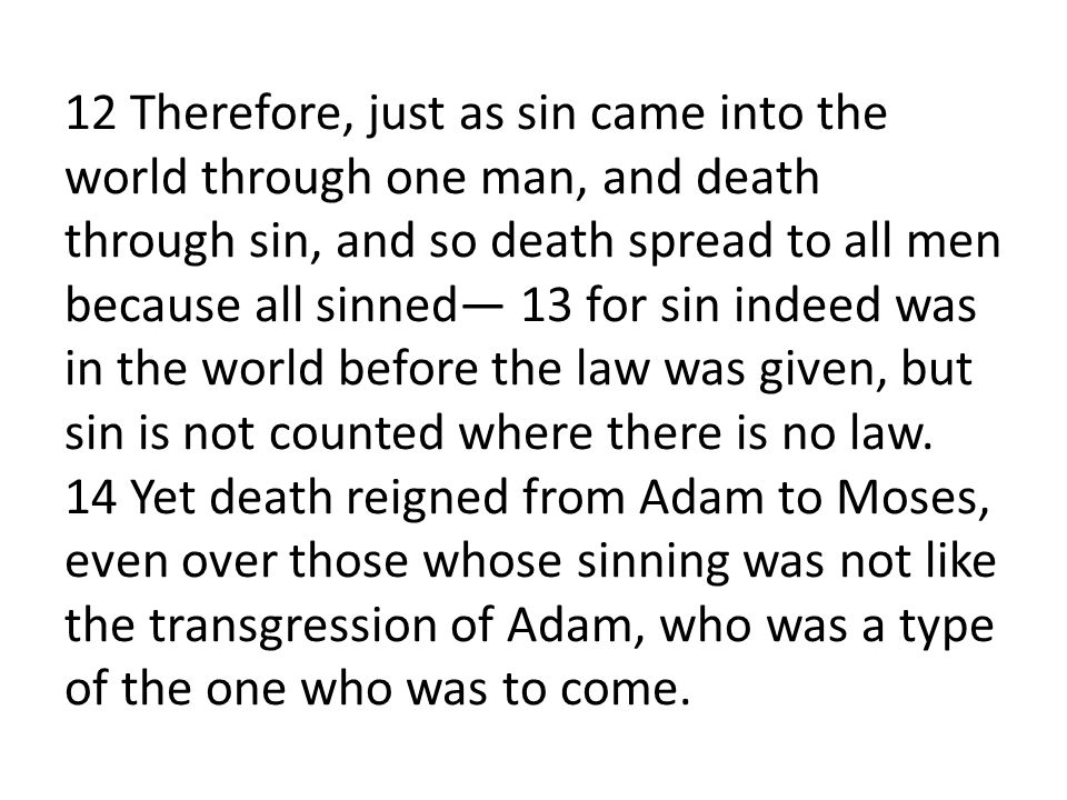 12 Therefore, just as sin came into the world through one man, and death through sin, and so death spread to all men because all sinned— 13 for sin indeed was in the world before the law was given, but sin is not counted where there is no law.