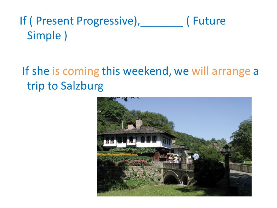 If ( Present Progressive),_______ ( Future Simple ) If she is coming this weekend, we will arrange a trip to Salzburg