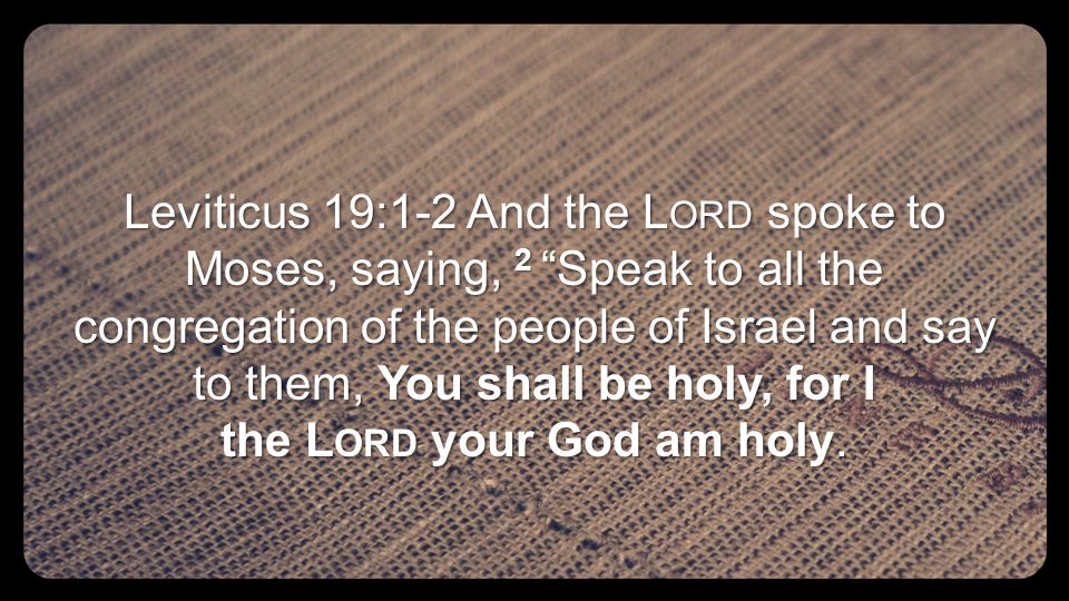 Leviticus 19:1-2 And the L ORD spoke to Moses, saying, 2 Speak to all the congregation of the people of Israel and say to them, You shall be holy, for I the L ORD your God am holy.