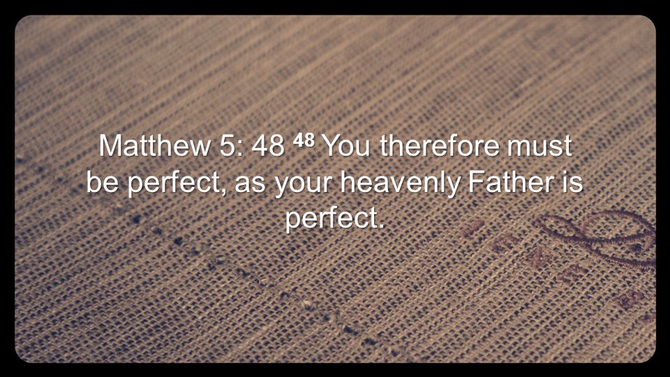 Matthew 5: You therefore must be perfect, as your heavenly Father is perfect.