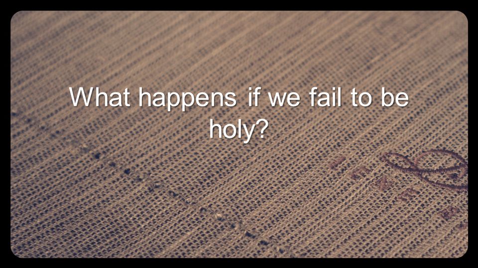 What happens if we fail to be holy