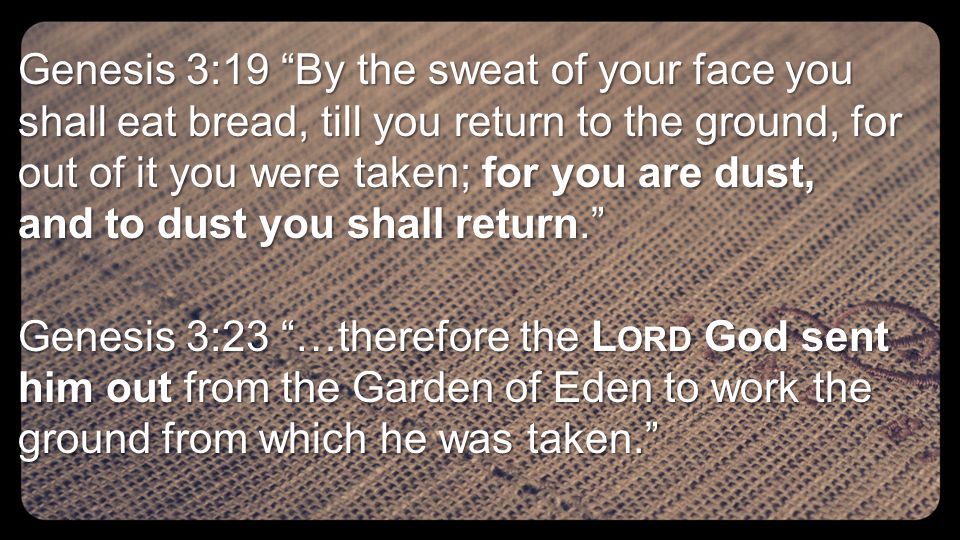 Genesis 3:19 By the sweat of your face you shall eat bread, till you return to the ground, for out of it you were taken; for you are dust, and to dust you shall return. Genesis 3:23 …therefore the L ORD God sent him out from the Garden of Eden to work the ground from which he was taken.