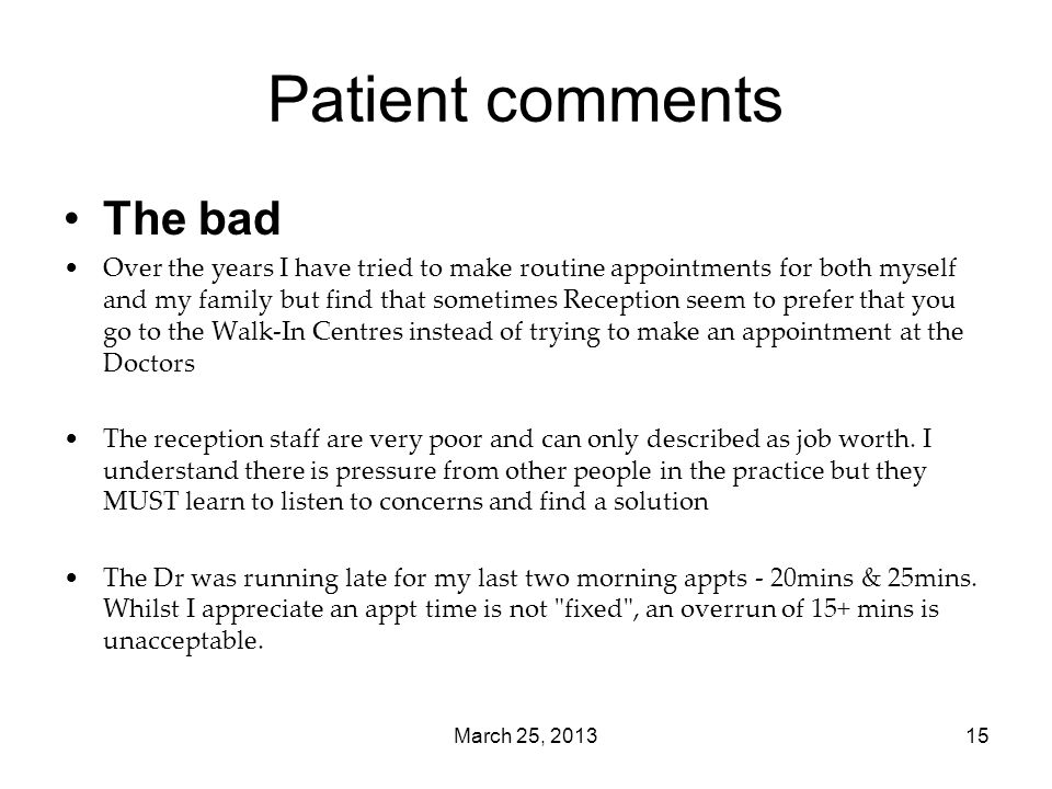 March 25, Patient comments The bad Over the years I have tried to make routine appointments for both myself and my family but find that sometimes Reception seem to prefer that you go to the Walk-In Centres instead of trying to make an appointment at the Doctors The reception staff are very poor and can only described as job worth.