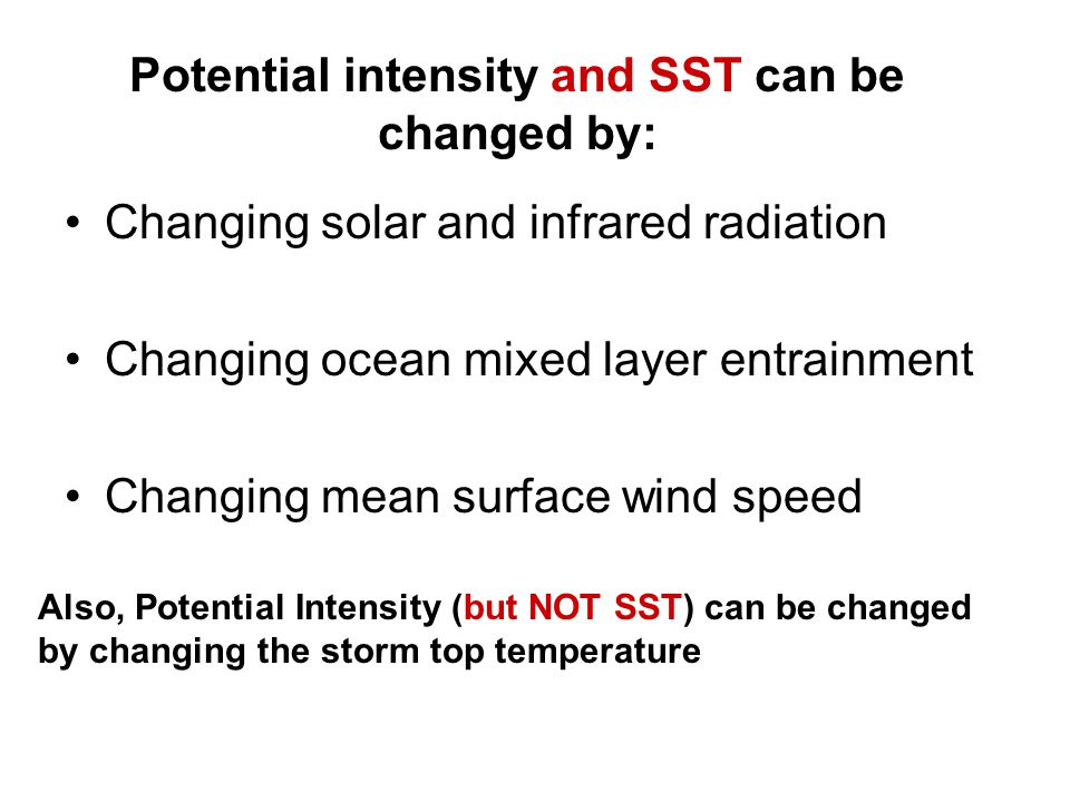 Potential intensity and SST can be changed by: Changing solar and infrared radiation Changing ocean mixed layer entrainment Changing mean surface wind speed Also, Potential Intensity (but NOT SST) can be changed by changing the storm top temperature