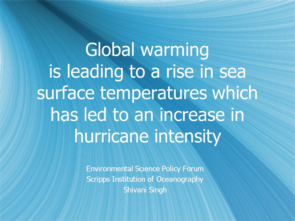 Global warming is leading to a rise in sea surface temperatures which has led to an increase in hurricane intensity Environmental Science Policy Forum Scripps Institution of Oceanography Shivani Singh Environmental Science Policy Forum Scripps Institution of Oceanography Shivani Singh