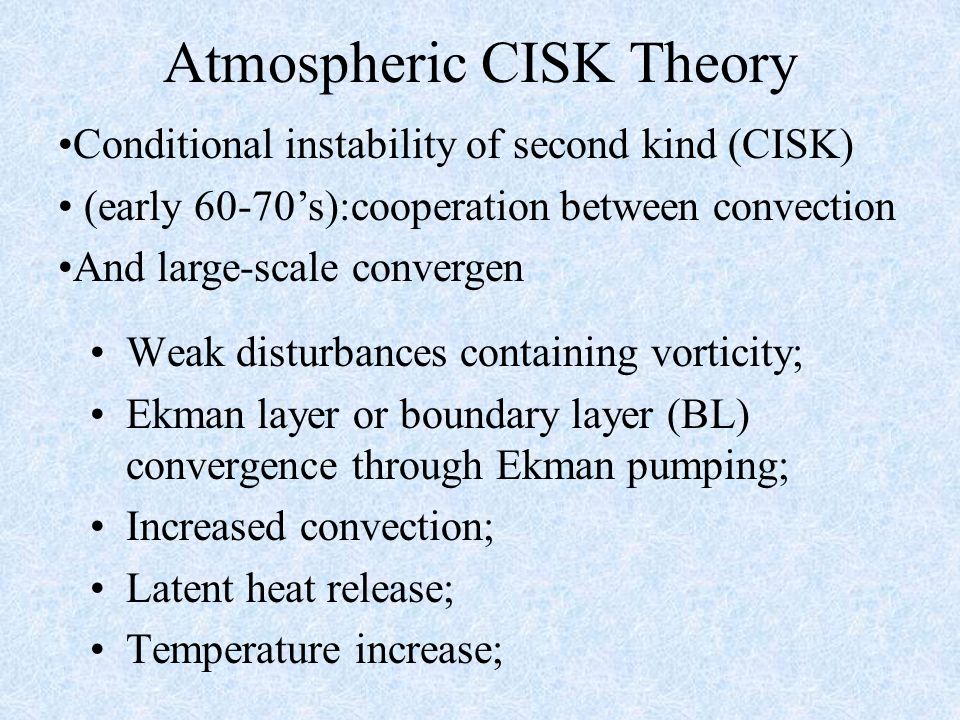 Atmospheric CISK Theory Weak disturbances containing vorticity; Ekman layer or boundary layer (BL) convergence through Ekman pumping; Increased convection; Latent heat release; Temperature increase; Conditional instability of second kind (CISK) (early 60-70’s):cooperation between convection And large-scale convergen