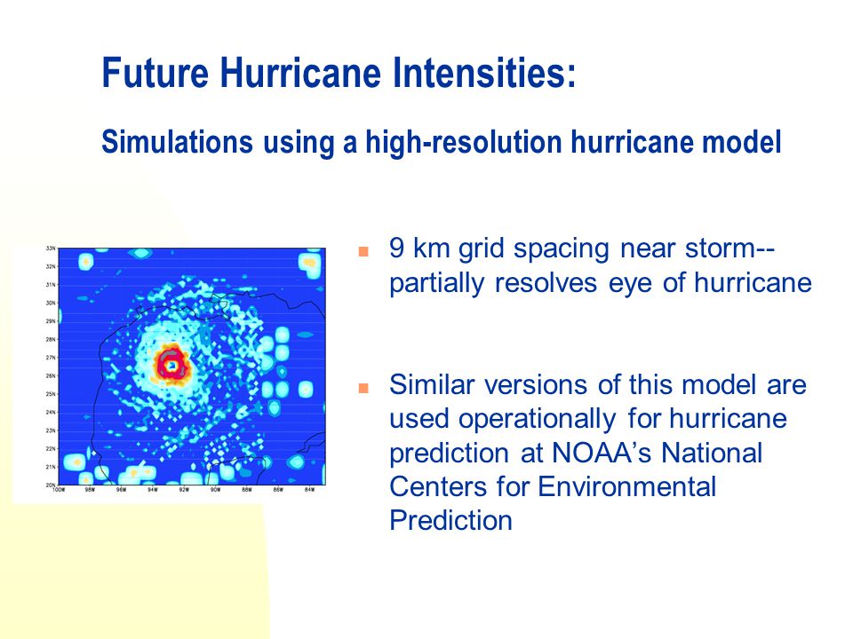 Future Hurricane Intensities: Simulations using a high-resolution hurricane model 9 km grid spacing near storm-- partially resolves eye of hurricane Similar versions of this model are used operationally for hurricane prediction at NOAA’s National Centers for Environmental Prediction
