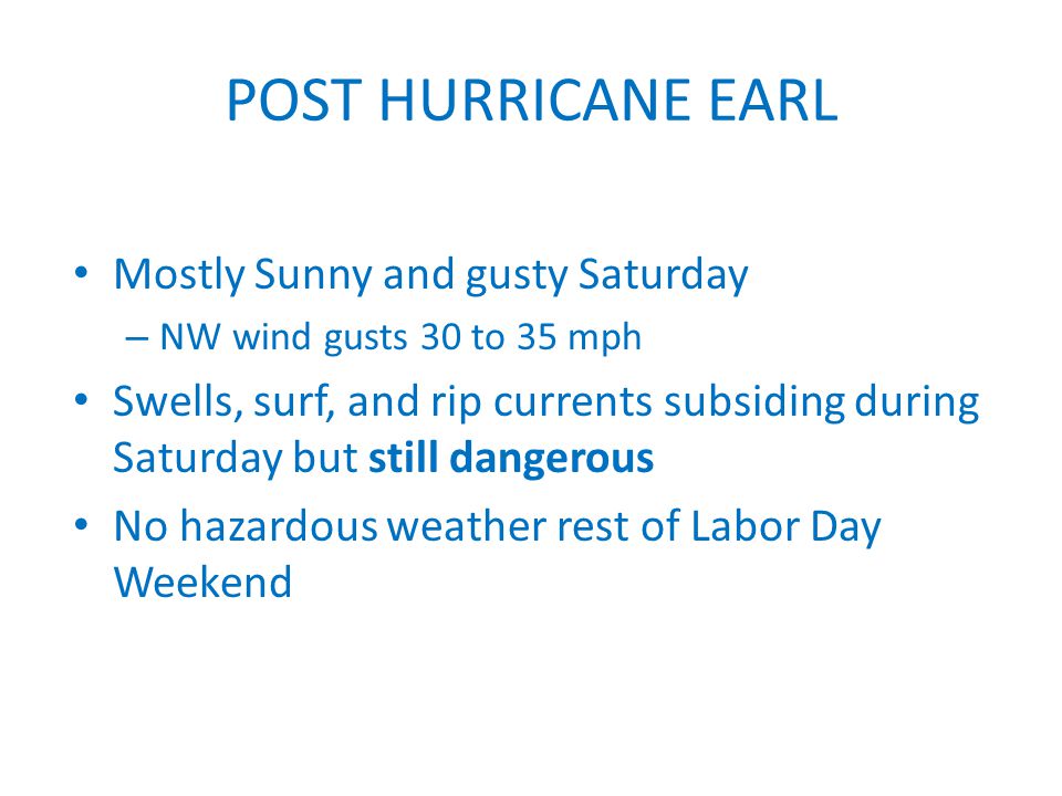 POST HURRICANE EARL Mostly Sunny and gusty Saturday – NW wind gusts 30 to 35 mph Swells, surf, and rip currents subsiding during Saturday but still dangerous No hazardous weather rest of Labor Day Weekend