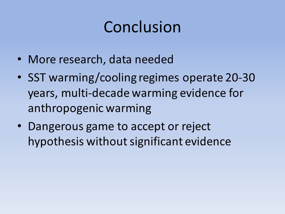 Conclusion More research, data needed SST warming/cooling regimes operate years, multi-decade warming evidence for anthropogenic warming Dangerous game to accept or reject hypothesis without significant evidence