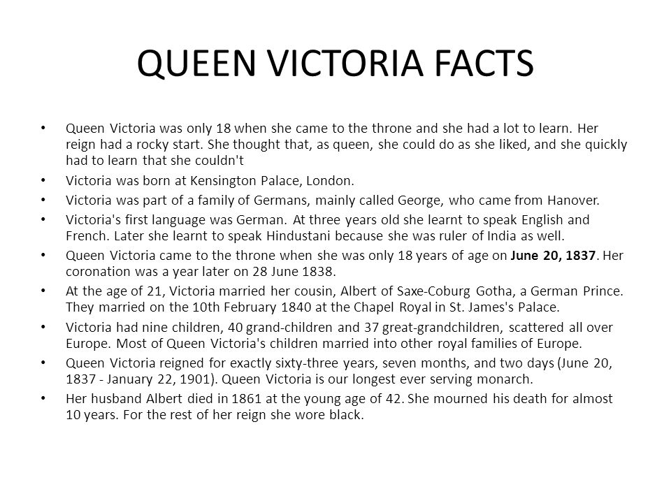 QUEEN VICTORIA FACTS Queen Victoria was only 18 when she came to the throne and she had a lot to learn.