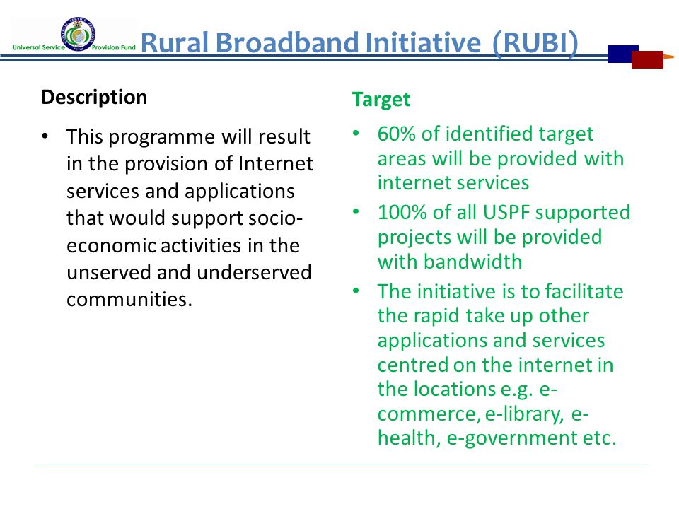 Rural Broadband Initiative (RUBI) Description This programme will result in the provision of Internet services and applications that would support socio- economic activities in the unserved and underserved communities.