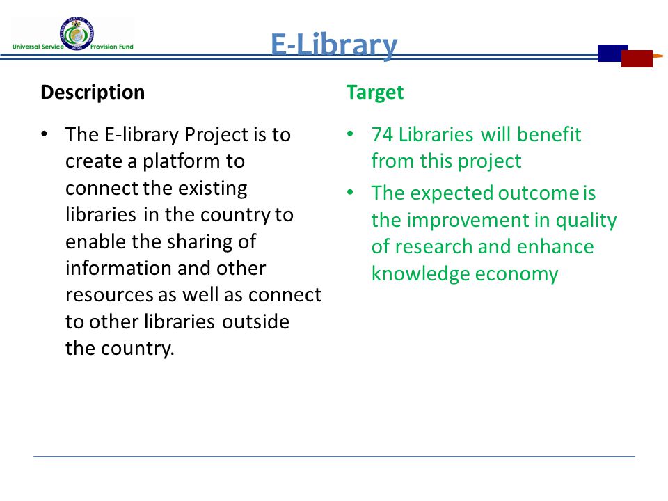 E-Library Description The E-library Project is to create a platform to connect the existing libraries in the country to enable the sharing of information and other resources as well as connect to other libraries outside the country.