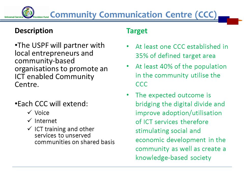Community Communication Centre (CCC) Description The USPF will partner with local entrepreneurs and community-based organisations to promote an ICT enabled Community Centre.