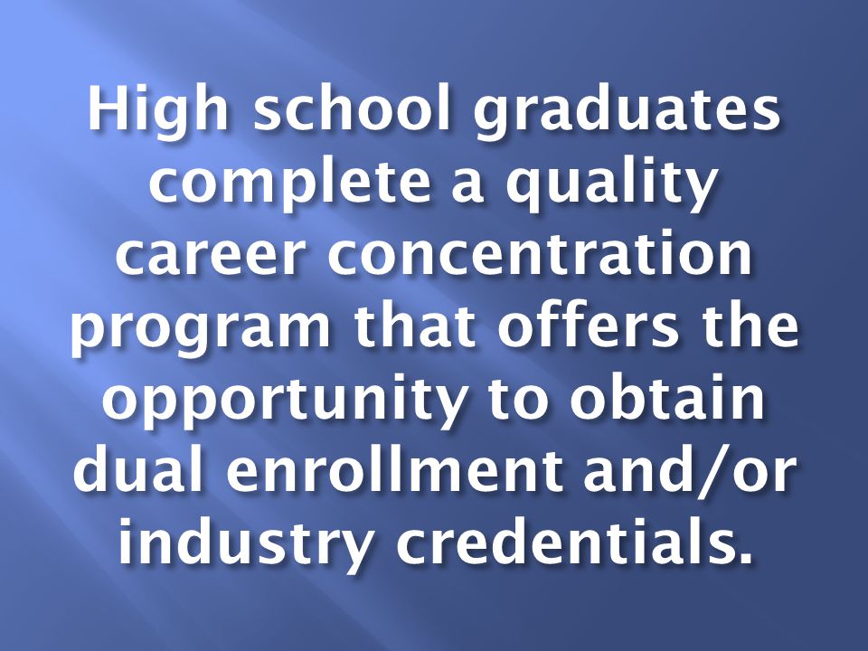 High school graduates complete a quality career concentration program that offers the opportunity to obtain dual enrollment and/or industry credentials.