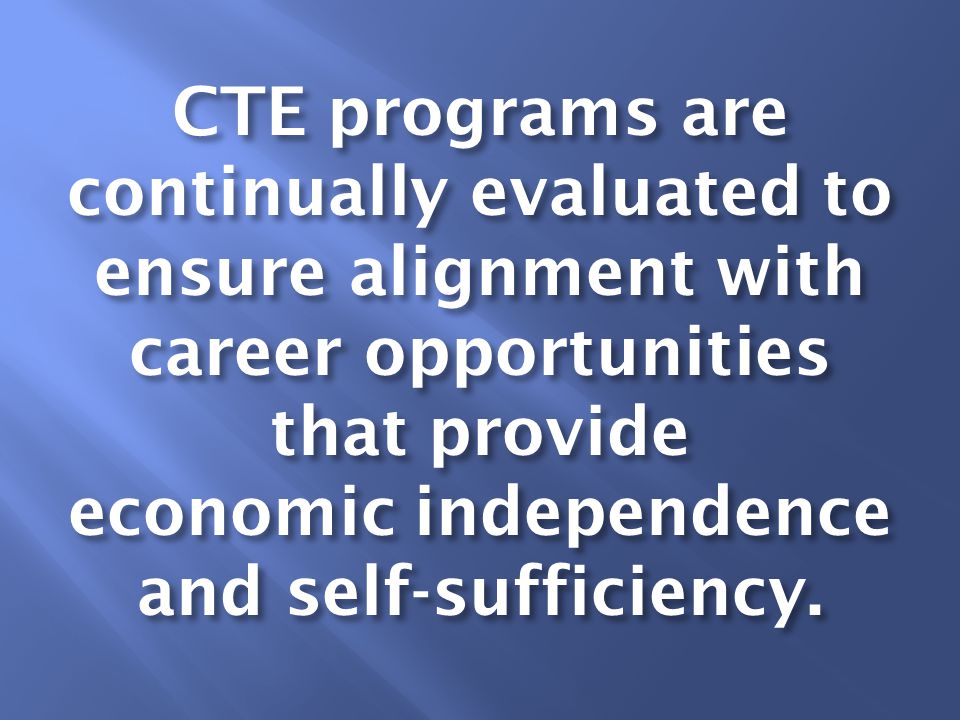 CTE programs are continually evaluated to ensure alignment with career opportunities that provide economic independence and self-sufficiency.
