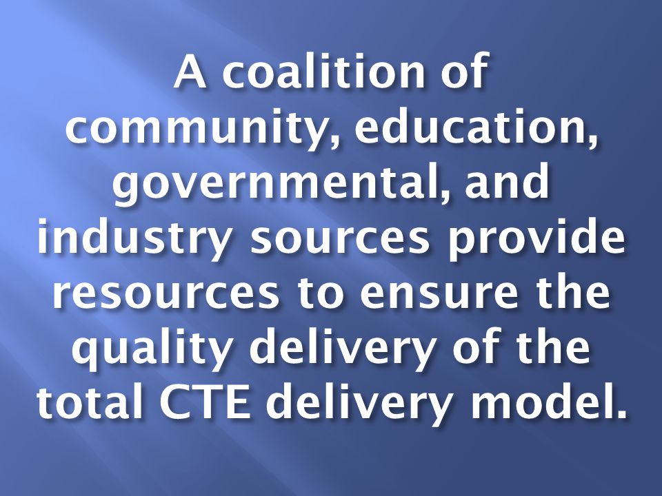 A coalition of community, education, governmental, and industry sources provide resources to ensure the quality delivery of the total CTE delivery model.