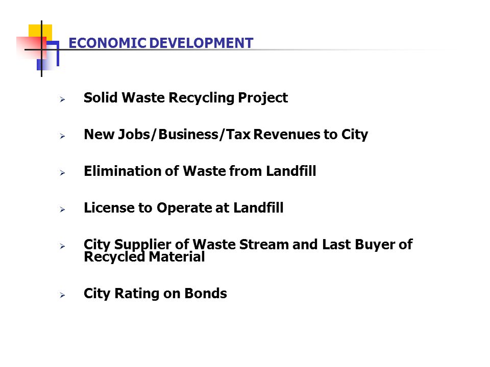 ECONOMIC DEVELOPMENT  Solid Waste Recycling Project  New Jobs/Business/Tax Revenues to City  Elimination of Waste from Landfill  License to Operate at Landfill  City Supplier of Waste Stream and Last Buyer of Recycled Material  City Rating on Bonds