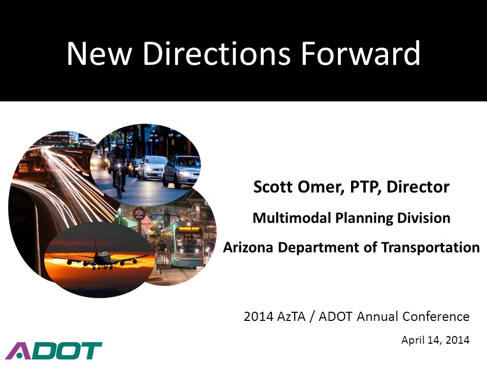 New Directions Forward Scott Omer, PTP, Director Multimodal Planning Division Arizona Department of Transportation 2014 AzTA / ADOT Annual Conference April 14, 2014
