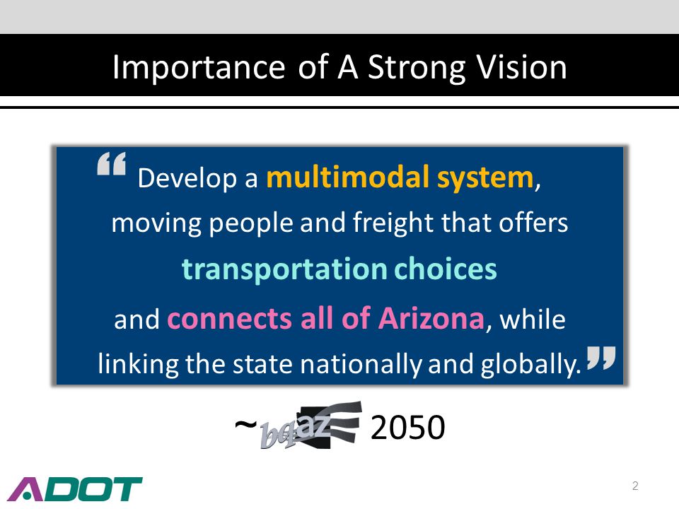 Importance of A Strong Vision Develop a multimodal system, moving people and freight that offers transportation choices and connects all of Arizona, while linking the state nationally and globally.