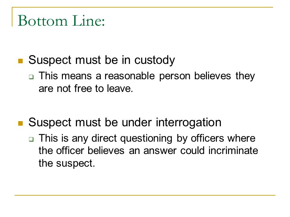 Bottom Line: Suspect must be in custody  This means a reasonable person believes they are not free to leave.