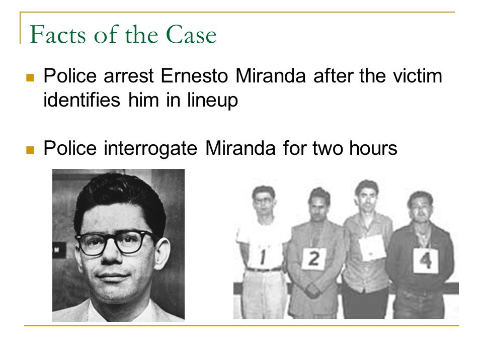 Facts of the Case Police arrest Ernesto Miranda after the victim identifies him in lineup Police interrogate Miranda for two hours