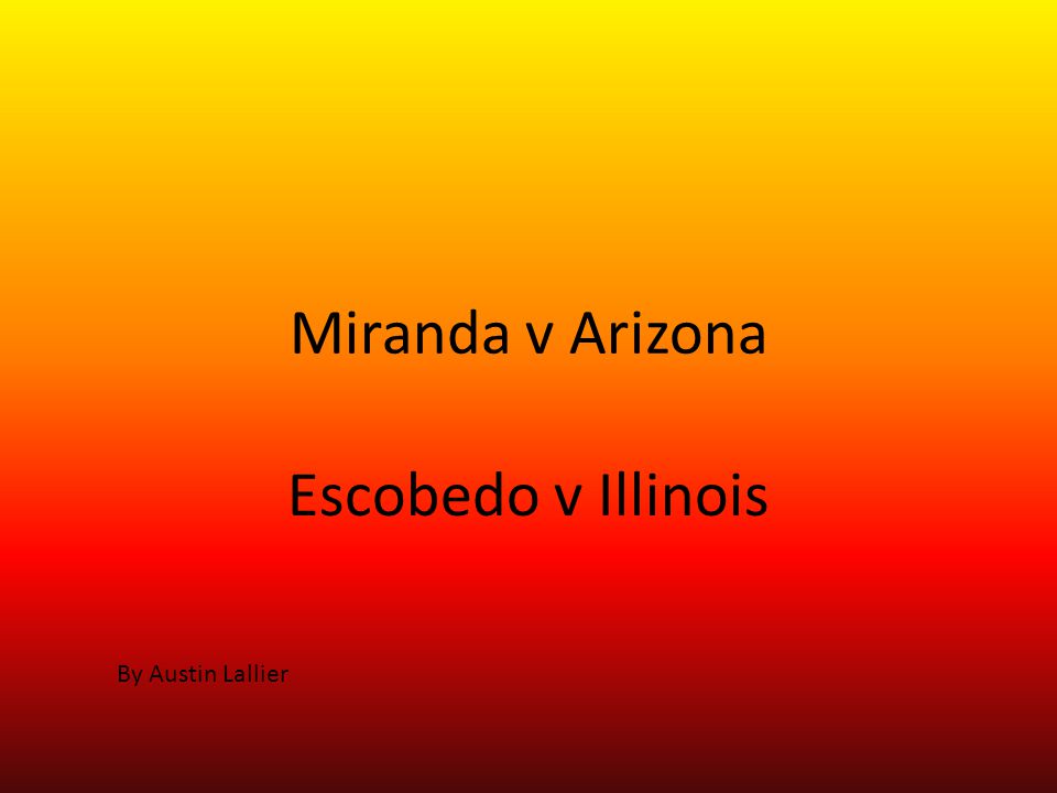 Miranda v Arizona Escobedo v Illinois By Austin Lallier