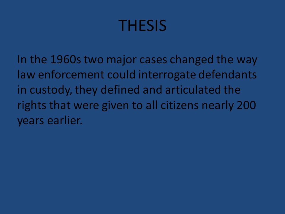 THESIS In the 1960s two major cases changed the way law enforcement could interrogate defendants in custody, they defined and articulated the rights that were given to all citizens nearly 200 years earlier.