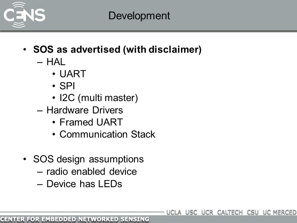 Development SOS as advertised (with disclaimer) –HAL UART SPI I2C (multi master) –Hardware Drivers Framed UART Communication Stack SOS design assumptions –radio enabled device –Device has LEDs