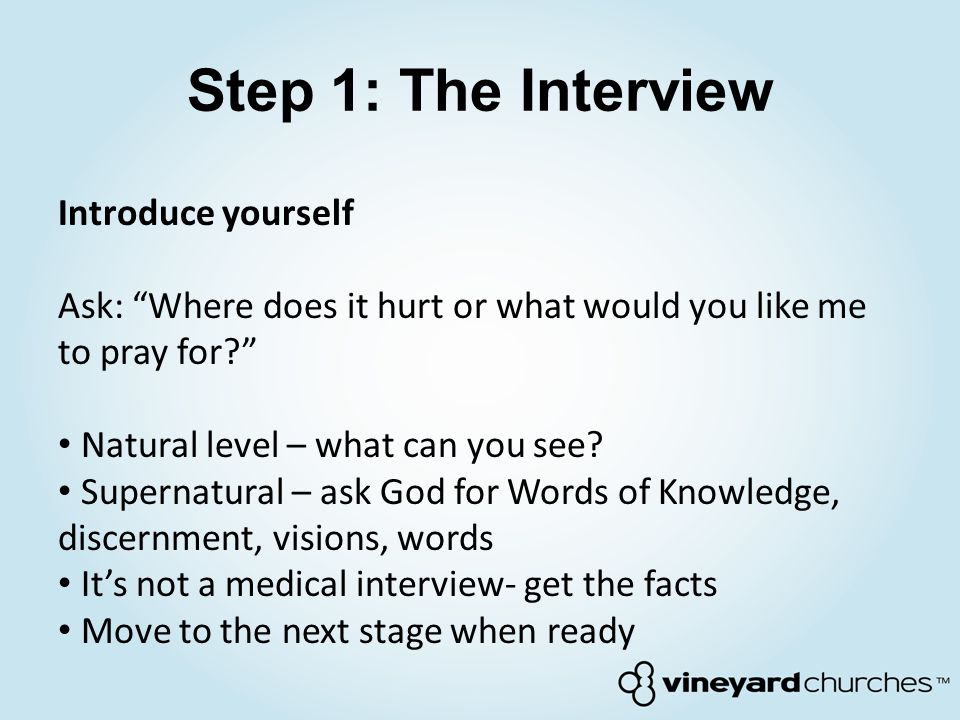 Step 1: The Interview Introduce yourself Ask: Where does it hurt or what would you like me to pray for Natural level – what can you see.