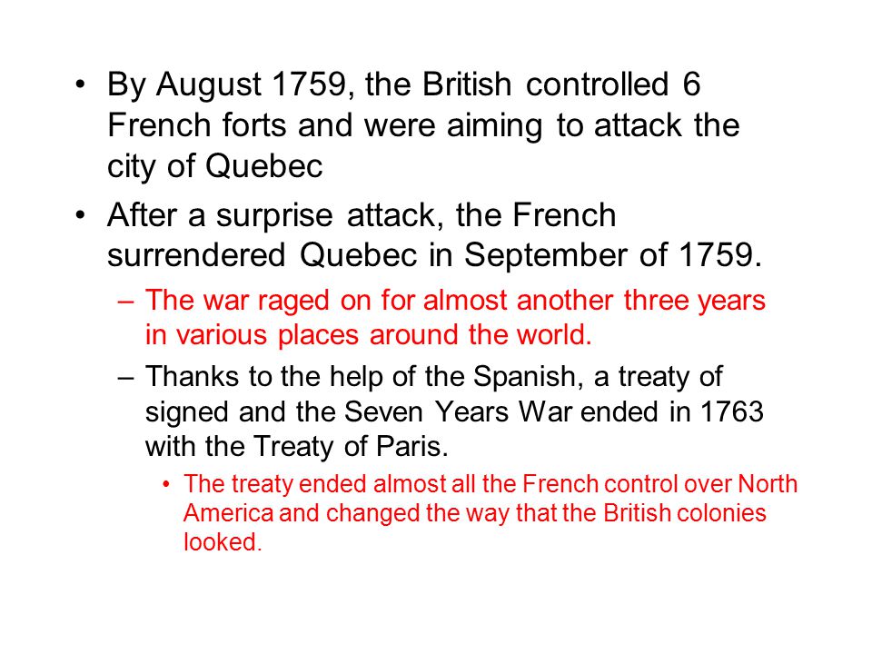 By August 1759, the British controlled 6 French forts and were aiming to attack the city of Quebec After a surprise attack, the French surrendered Quebec in September of 1759.