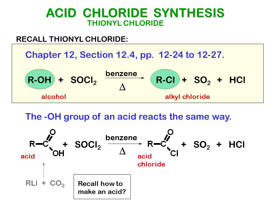 ACID CHLORIDE SYNTHESIS R-OH + SOCl 2 R-Cl + SO 2 + HCl  benzene THIONYL CHLORIDE + SOCl 2 + SO 2 + HCl  benzene The -OH group of an acid reacts the same way.