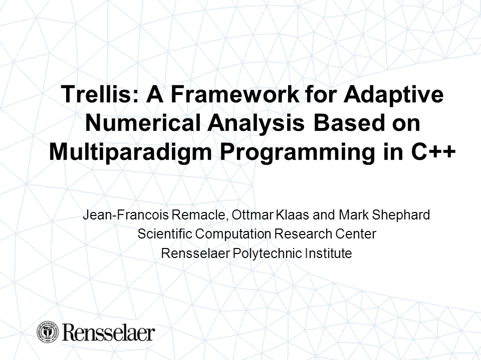Trellis: A Framework for Adaptive Numerical Analysis Based on Multiparadigm Programming in C++ Jean-Francois Remacle, Ottmar Klaas and Mark Shephard Scientific Computation Research Center Rensselaer Polytechnic Institute