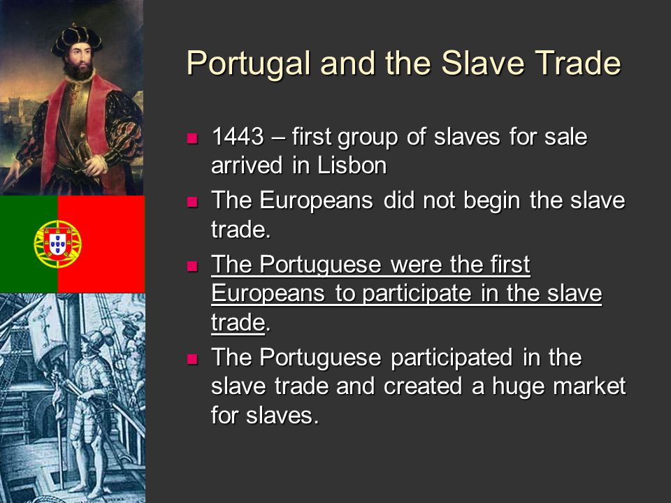 Portugal and the Slave Trade 1443 – first group of slaves for sale arrived in Lisbon 1443 – first group of slaves for sale arrived in Lisbon The Europeans did not begin the slave trade.