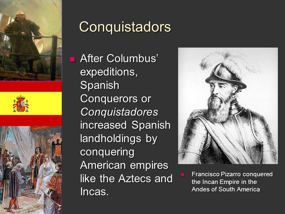 Conquistadors After Columbus’ expeditions, Spanish Conquerors or Conquistadores increased Spanish landholdings by conquering American empires like the Aztecs and Incas.