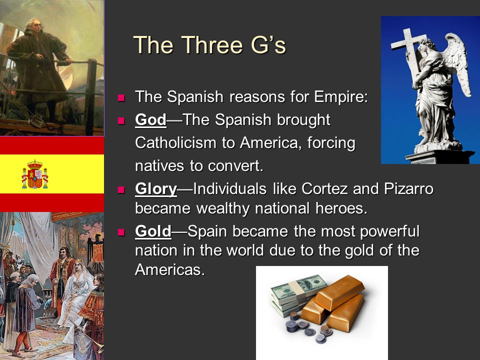 The Three G’s The Spanish reasons for Empire: The Spanish reasons for Empire: God—The Spanish brought God—The Spanish brought Catholicism to America, forcing natives to convert.