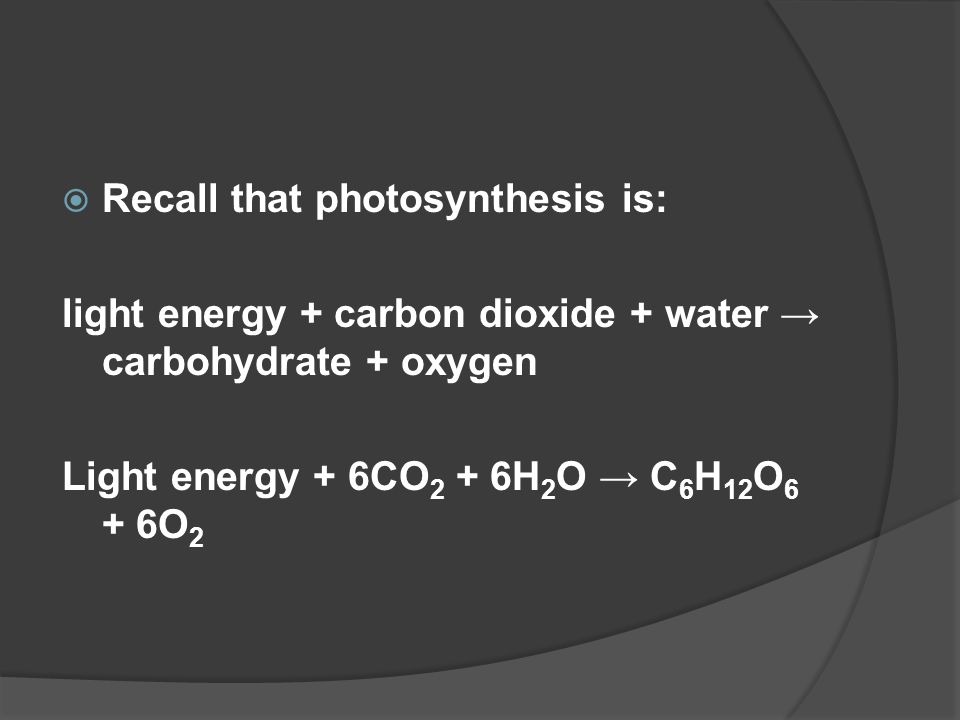  Recall that photosynthesis is: light energy + carbon dioxide + water → carbohydrate + oxygen Light energy + 6CO 2 + 6H 2 O → C 6 H 12 O 6 + 6O 2