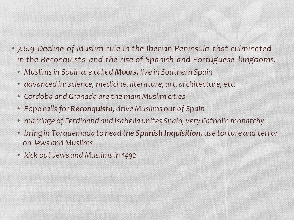 7.6.9 Decline of Muslim rule in the Iberian Peninsula that culminated in the Reconquista and the rise of Spanish and Portuguese kingdoms.