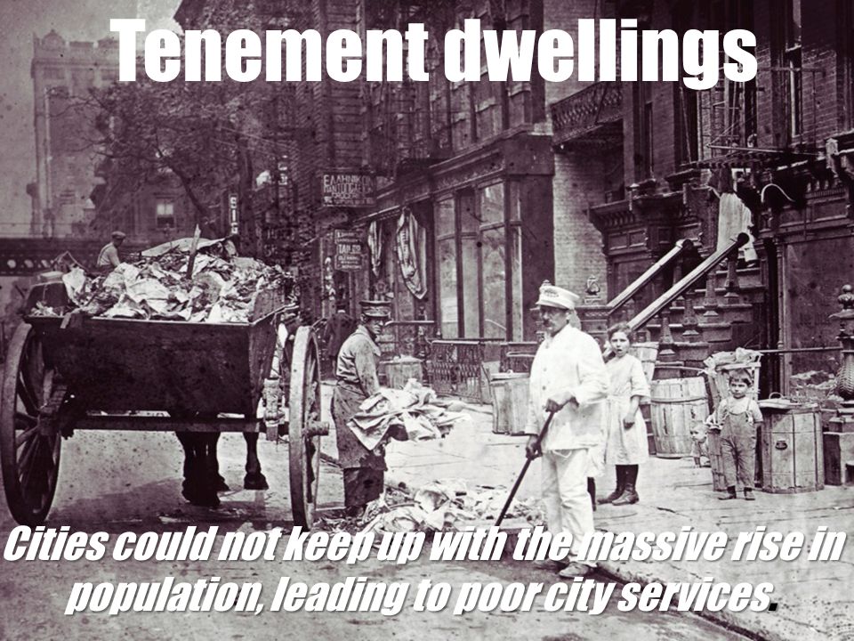 Tenement dwellings Cities could not keep up with the massive rise in population, leading to poor city services.