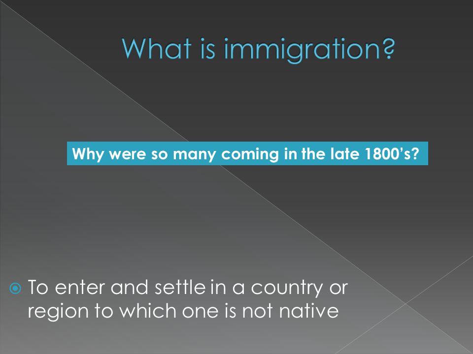  To enter and settle in a country or region to which one is not native Why were so many coming in the late 1800’s