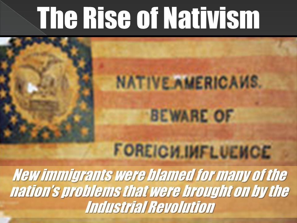 The Rise of Nativism New immigrants were blamed for many of the nation’s problems that were brought on by the Industrial Revolution