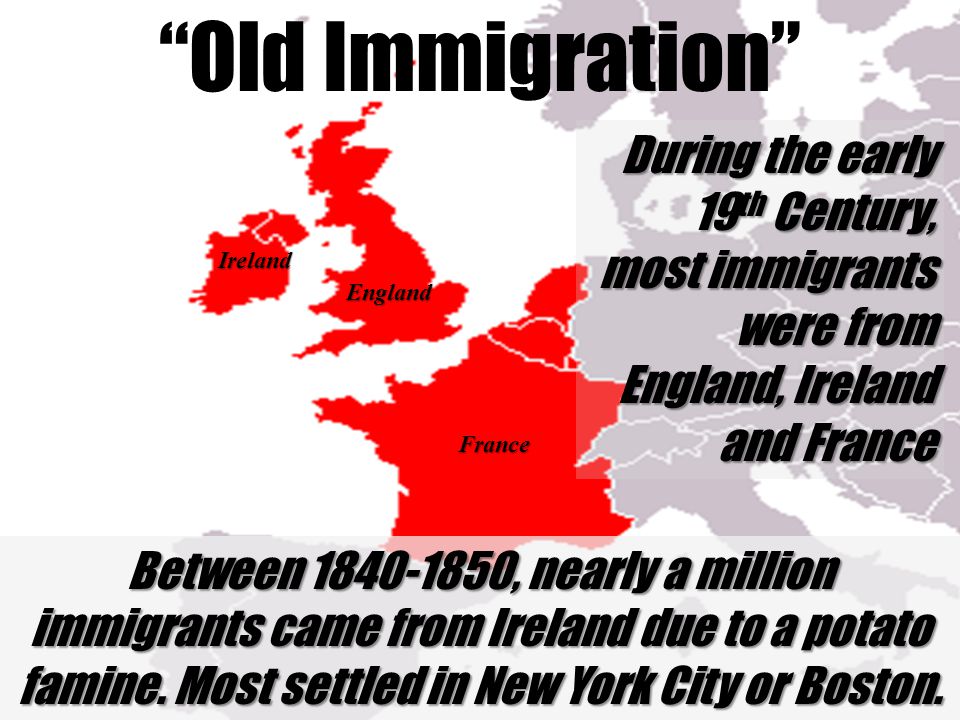 Old Immigration During the early 19 th Century, most immigrants were from England, Ireland and France Between , nearly a million immigrants came from Ireland due to a potato famine.