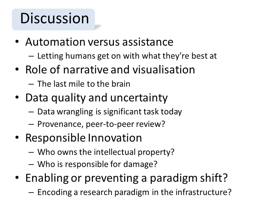 Automation versus assistance – Letting humans get on with what they’re best at Role of narrative and visualisation – The last mile to the brain Data quality and uncertainty – Data wrangling is significant task today – Provenance, peer-to-peer review.