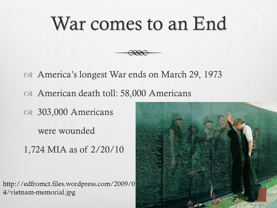 War comes to an End  America’s longest War ends on March 29, 1973  American death toll: 58,000 Americans  303,000 Americans were wounded 1,724 MIA as of 2/20/10   4/vietnam-memorial.jpg