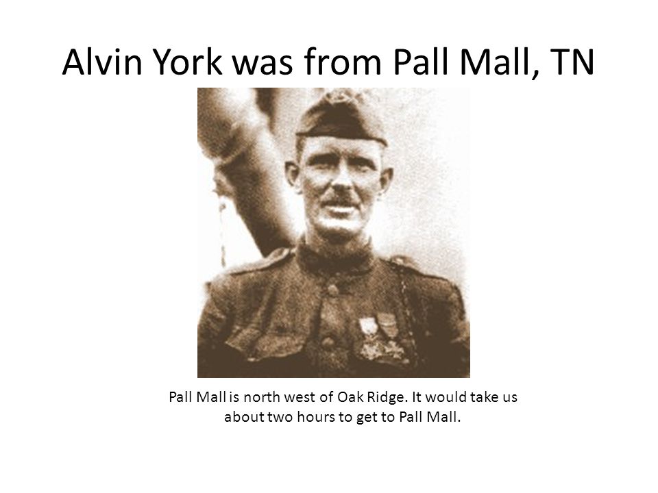 Alvin York was from Pall Mall, TN Pall Mall is north west of Oak Ridge.