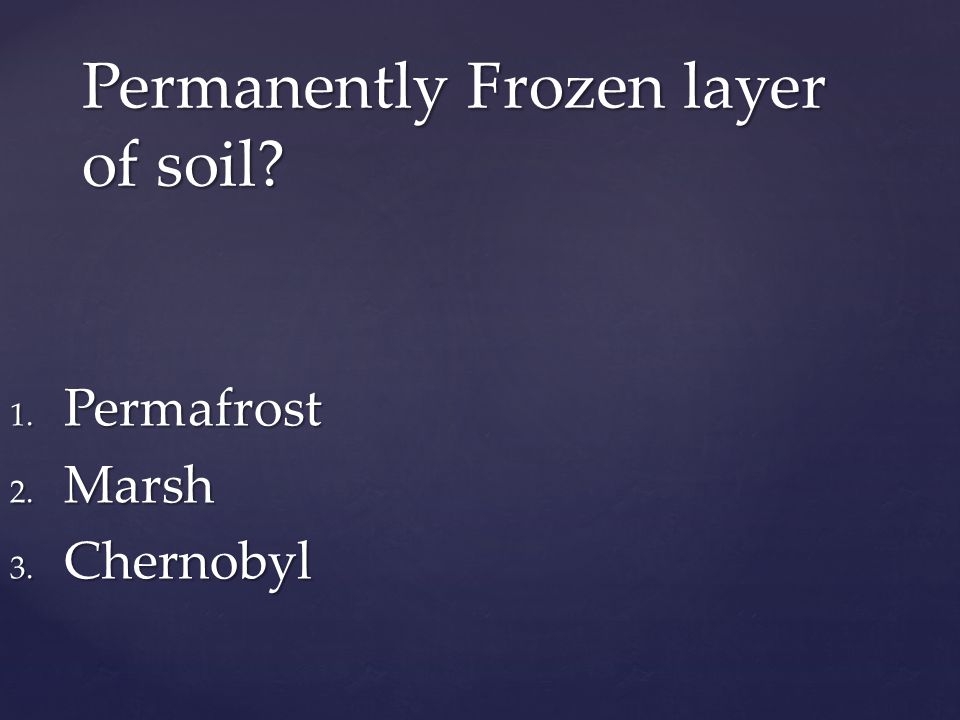 Permanently Frozen layer of soil 1. Permafrost 2. Marsh 3. Chernobyl
