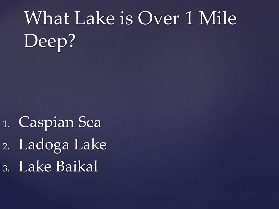 What Lake is Over 1 Mile Deep 1. Caspian Sea 2. Ladoga Lake 3. Lake Baikal