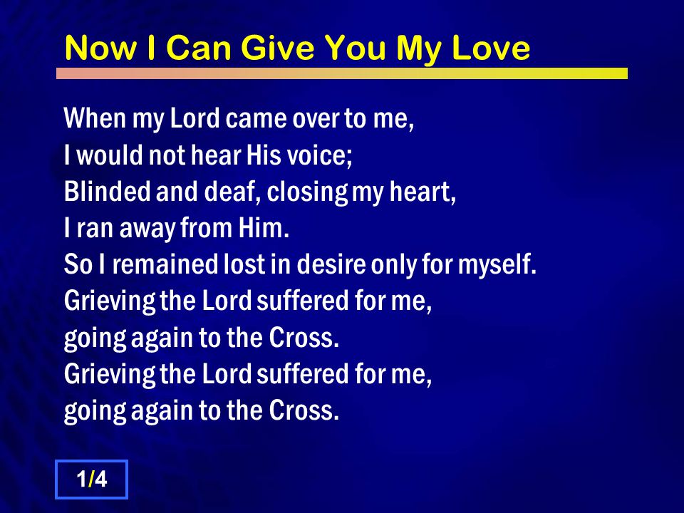 Now I Can Give You My Love 1/41/4 When my Lord came over to me, I would not hear His voice; Blinded and deaf, closing my heart, I ran away from Him.