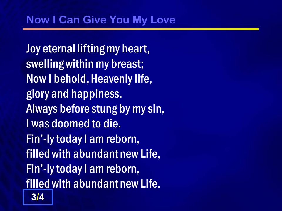 Now I Can Give You My Love Joy eternal lifting my heart, swelling within my breast; Now I behold, Heavenly life, glory and happiness.