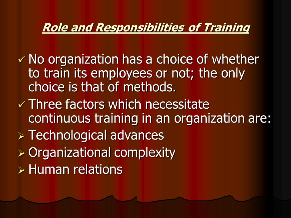 Role and Responsibilities of Training No organization has a choice of whether to train its employees or not; the only choice is that of methods.